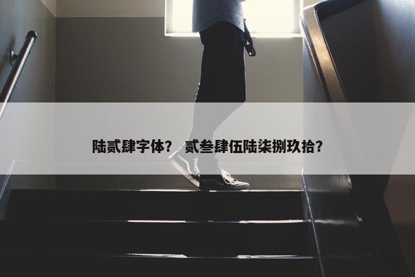 陆贰肆字体? 贰叁肆伍陆柒捌玖拾? 陆贰肆字体? 贰叁肆伍陆柒捌玖拾?
