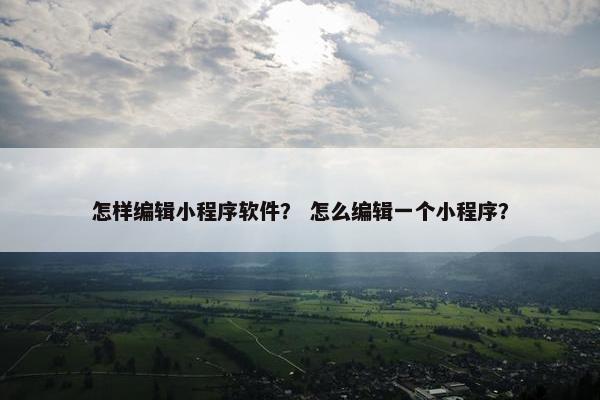 怎样编辑小程序软件？ 怎么编辑一个小程序？