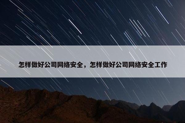 怎样做好公司网络安全，怎样做好公司网络安全工作