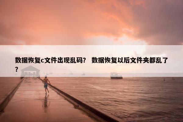 数据恢复c文件出现乱码？ 数据恢复以后文件夹都乱了？