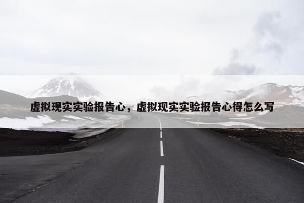 虚拟现实实验报告心，虚拟现实实验报告心得怎么写