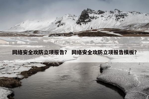 网络安全攻防立项报告？ 网络安全攻防立项报告模板？