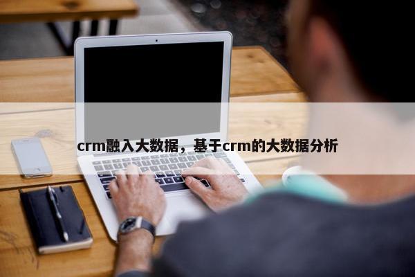 crm融入大数据，基于crm的大数据分析