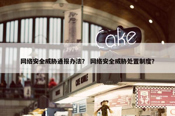 网络安全威胁通报办法？ 网络安全威胁处置制度？