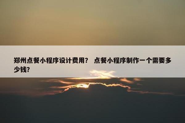 郑州点餐小程序设计费用？ 点餐小程序制作一个需要多少钱？