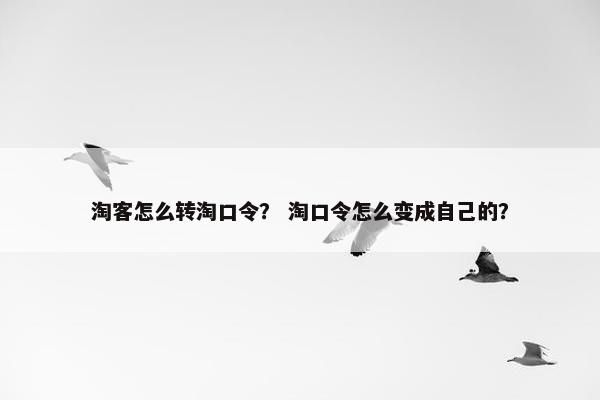 淘客怎么转淘口令？ 淘口令怎么变成自己的？