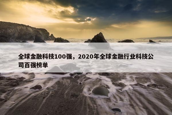 全球金融科技100强,2020年全球金融行业科技公司百强榜单 全球金融科技100强,2020年全球金融行业科技公司百强榜单