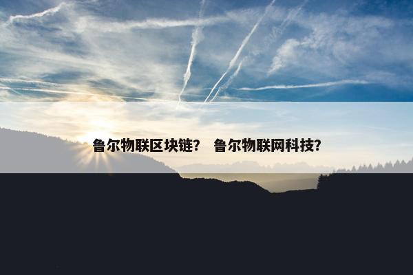 鲁尔物联区块链？ 鲁尔物联网科技？