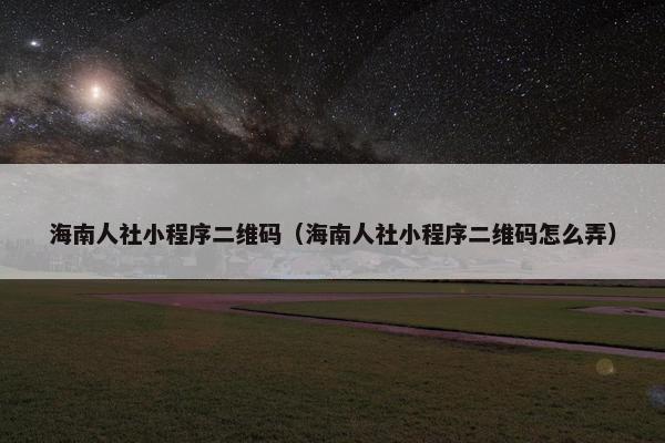 海南人社小程序二维码（海南人社小程序二维码怎么弄）