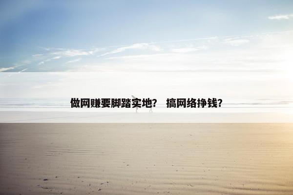 做网赚要脚踏实地？ 搞网络挣钱？