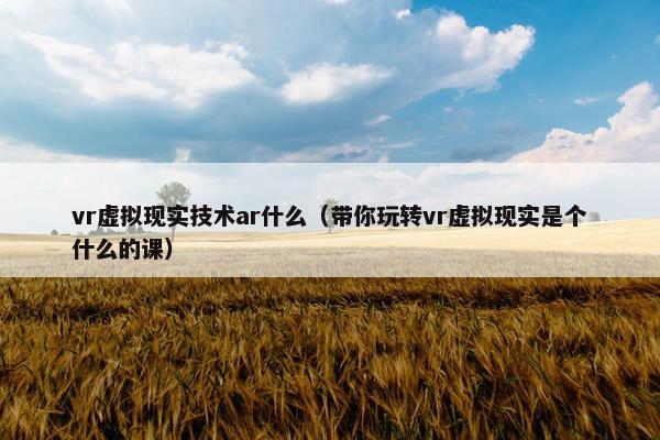 vr虚拟现实技术ar什么（带你玩转vr虚拟现实是个什么的课）