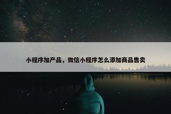 小程序加产品，微信小程序怎么添加商品售卖