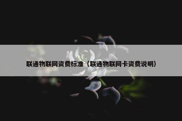 联通物联网资费标准（联通物联网卡资费说明）