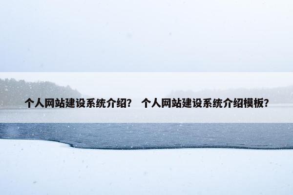 个人网站建设系统介绍？ 个人网站建设系统介绍模板？