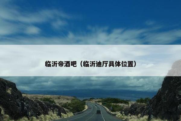 临沂帝酒吧(临沂迪厅具体位置) 临沂帝酒吧(临沂迪厅具体位置)