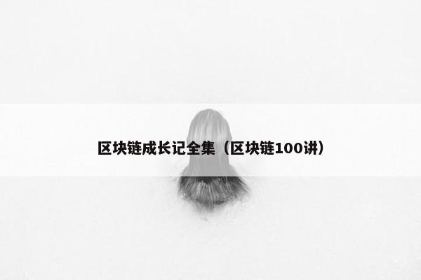 区块链成长记全集（区块链100讲）