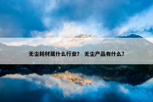 无尘耗材属什么行业？ 无尘产品有什么？