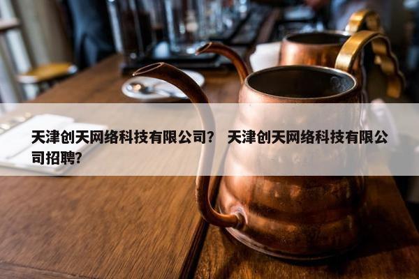 天津创天网络科技有限公司？ 天津创天网络科技有限公司招聘？
