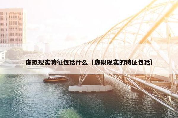 虚拟现实特征包括什么（虚拟现实的特征包括）