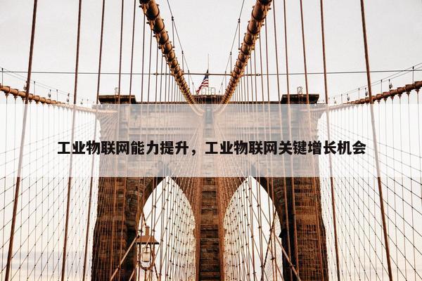 工业物联网能力提升，工业物联网关键增长机会