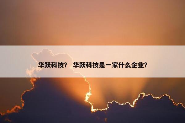 华跃科技？ 华跃科技是一家什么企业？