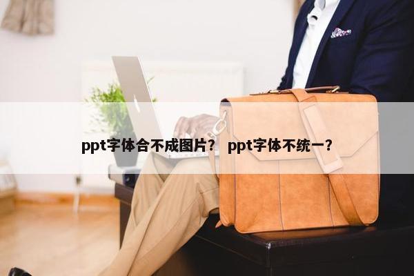 ppt字体合不成图片? ppt字体不统一? ppt字体合不成图片? ppt字体不统一?