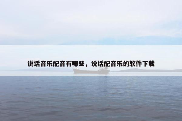说话音乐配音有哪些，说话配音乐的软件下载
