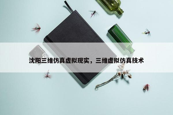 沈阳三维仿真虚拟现实，三维虚拟仿真技术