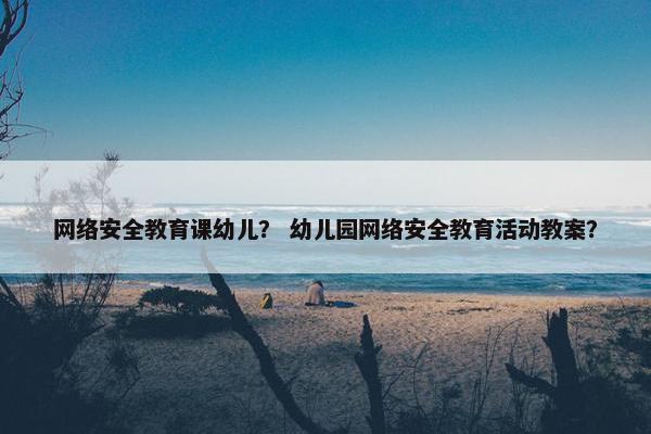 网络安全教育课幼儿？ 幼儿园网络安全教育活动教案？