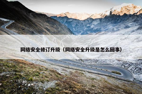 网络安全修订升级（网络安全升级是怎么回事）