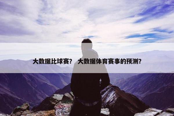 大数据比球赛? 大数据体育赛事的预测? 大数据比球赛? 大数据体育赛事的预测?
