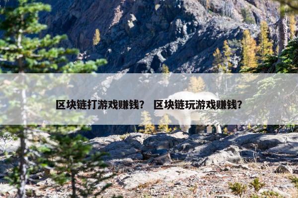 区块链打游戏赚钱？ 区块链玩游戏赚钱？