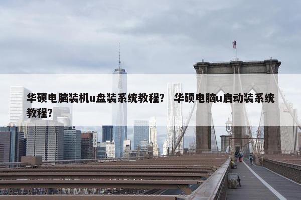 华硕电脑装机u盘装系统教程? 华硕电脑u启动装系统教程? 华硕电脑装机u盘装系统教程? 华硕电脑u启动装系统教程?