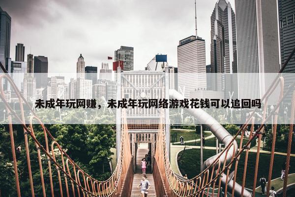 未成年玩网赚，未成年玩网络游戏花钱可以追回吗