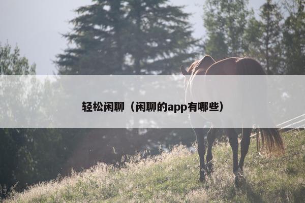 轻松闲聊（闲聊的app有哪些）