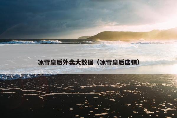冰雪皇后外卖大数据（冰雪皇后店铺）