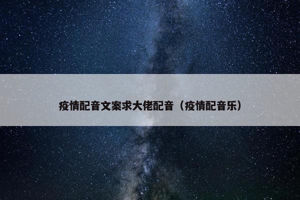 疫情配音文案求大佬配音（疫情配音乐）