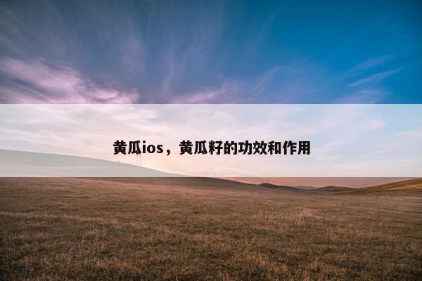 黄瓜ios,黄瓜籽的功效和作用 黄瓜ios,黄瓜籽的功效和作用