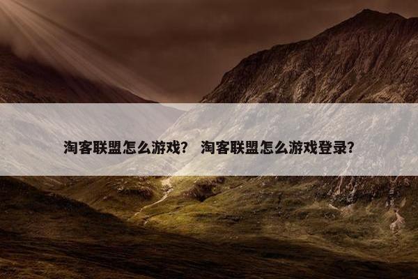 淘客联盟怎么游戏？ 淘客联盟怎么游戏登录？