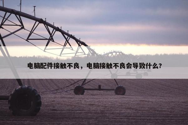 电脑配件接触不良，电脑接触不良会导致什么?