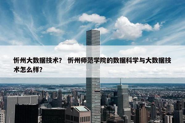 忻州大数据技术？ 忻州师范学院的数据科学与大数据技术怎么样？