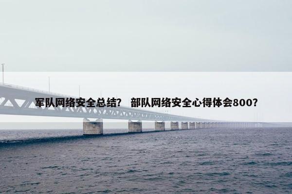 军队网络安全总结？ 部队网络安全心得体会800？
