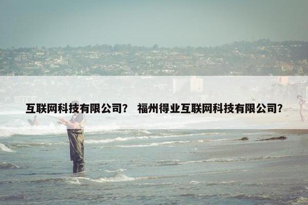 互联网科技有限公司? 福州得业互联网科技有限公司? 互联网科技有限公司? 福州得业互联网科技有限公司?