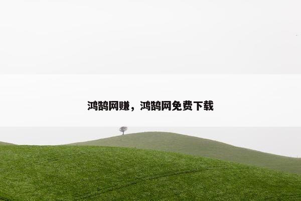 鸿鹄网赚，鸿鹄网免费下载