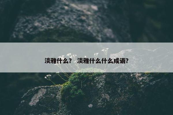 淡雅什么？ 淡雅什么什么成语？