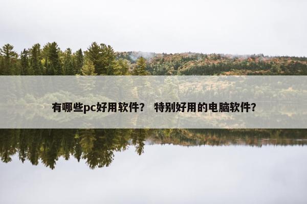 有哪些pc好用软件? 特别好用的电脑软件? 有哪些pc好用软件? 特别好用的电脑软件?