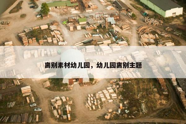 离别素材幼儿园，幼儿园离别主题