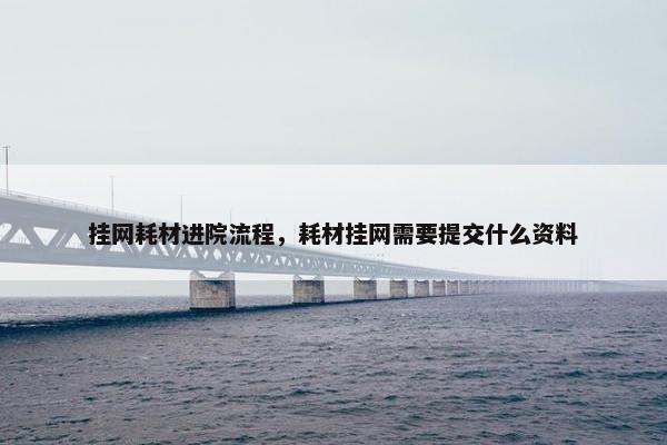 挂网耗材进院流程，耗材挂网需要提交什么资料
