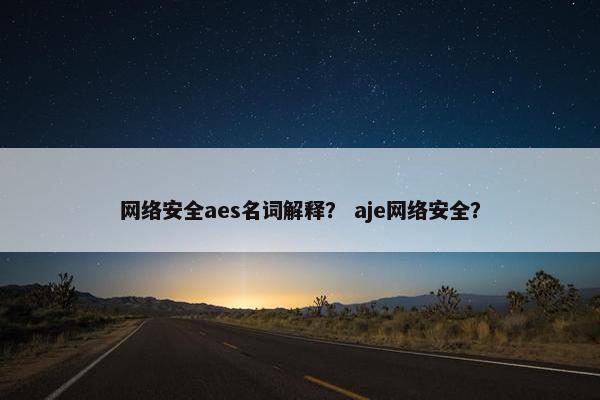 网络安全aes名词解释？ aje网络安全？