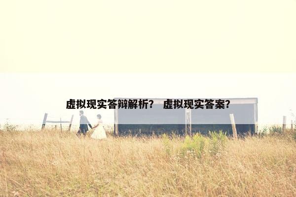 虚拟现实答辩解析？ 虚拟现实答案？